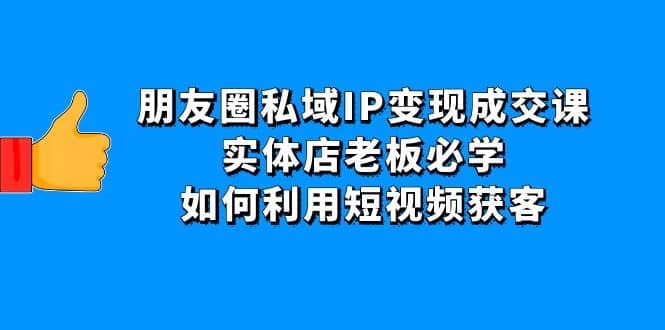 朋友圈私域IP变现成交课：实体店老板必学，如何利用短视频获客网创库-网创项目资源站-副业项目-创业项目-搞钱项目网创库