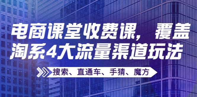 某电商课堂收费课，覆盖淘系4大流量渠道玩法【搜索、直通车、手猜、魔方】网创库-网创项目资源站-副业项目-创业项目-搞钱项目网创库