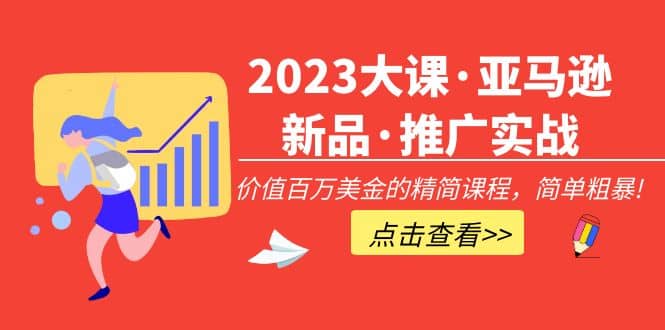 2023大课·亚马逊新品·推广实战：精简课程，简单粗暴网创库-网创项目资源站-副业项目-创业项目-搞钱项目网创库