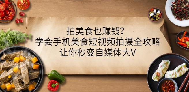 拍美食也赚钱？学会手机美食短视频拍摄全攻略，让你秒变自媒体大V网创库-网创项目资源站-副业项目-创业项目-搞钱项目网创库