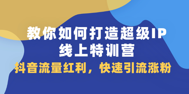 教你如何打造超级IP线上特训营，抖音流量红利新机遇网创库-网创项目资源站-副业项目-创业项目-搞钱项目网创库