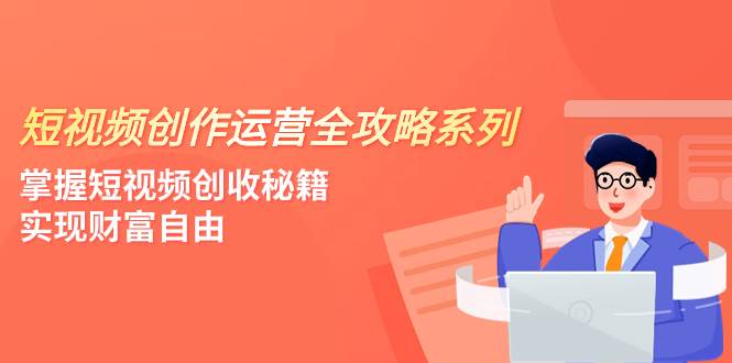 短视频创作运营-全攻略系列，掌握短视频创收秘籍，实现财富自由（4节课）网创库-网创项目资源站-副业项目-创业项目-搞钱项目网创库