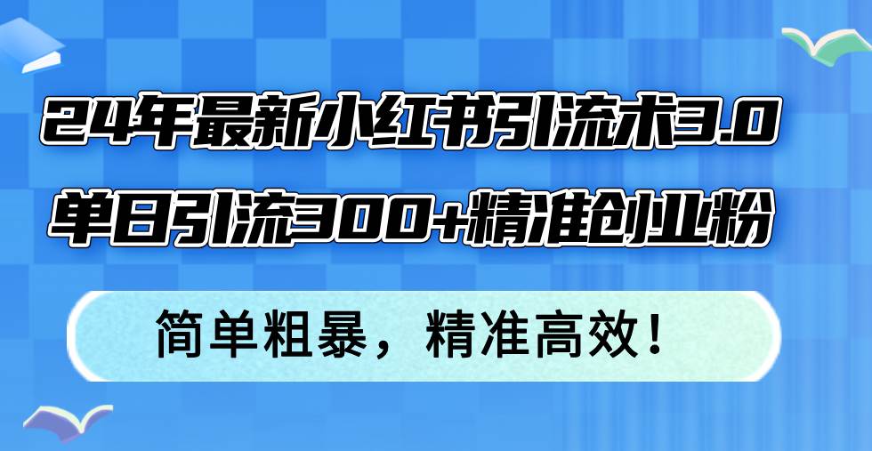 24年最新小红书引流术3.0，单日引流300+精准创业粉，简单粗暴，精准高效！网创库-网创项目资源站-副业项目-创业项目-搞钱项目网创库