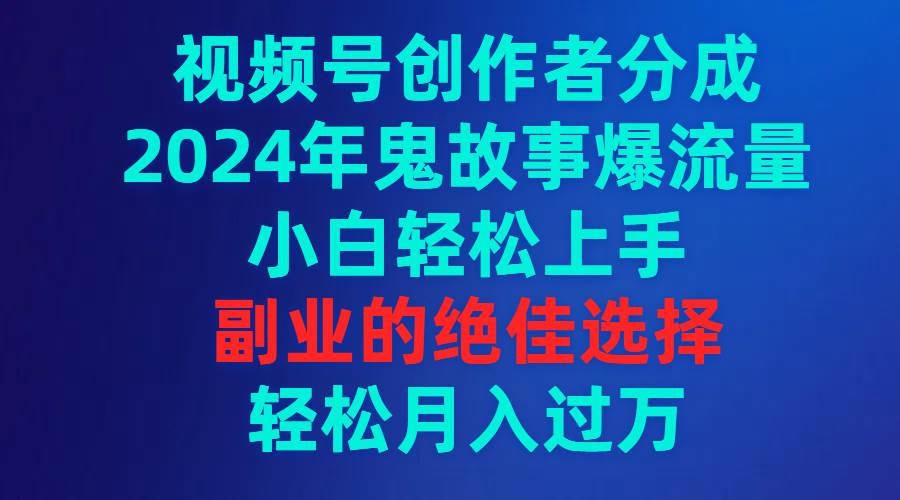 视频号创作者分成，2024年鬼故事爆流量，小白轻松上手，副业的绝佳选择…网创库-网创项目资源站-副业项目-创业项目-搞钱项目网创库