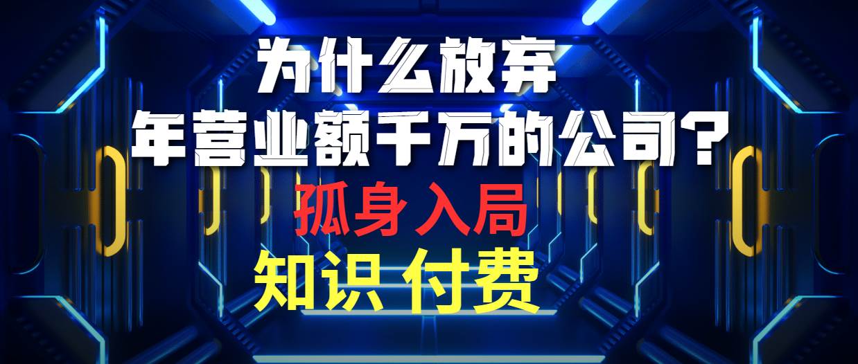 为什么放弃年营业额千万的公司 孤身入局知识付费赛道网创库-网创项目资源站-副业项目-创业项目-搞钱项目网创库