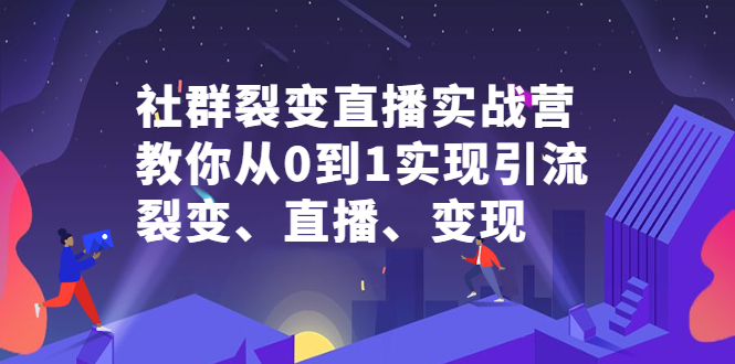 社群裂变直播实战营，教你从0到1实现引流、裂变、直播、变现网创库-网创项目资源站-副业项目-创业项目-搞钱项目网创库