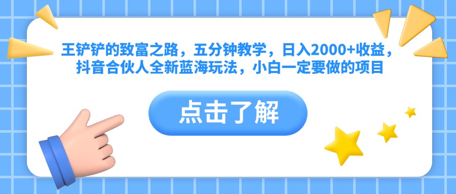 王铲铲的致富之路，五分钟教学，日入2000+收益，抖音合伙人全新蓝海玩法，小白一定要做的项目网创库-网创项目资源站-副业项目-创业项目-搞钱项目网创库