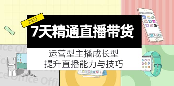 7天精通直播带货，运营型主播成长型，提升直播能力与技巧（19节课）网创库-网创项目资源站-副业项目-创业项目-搞钱项目网创库