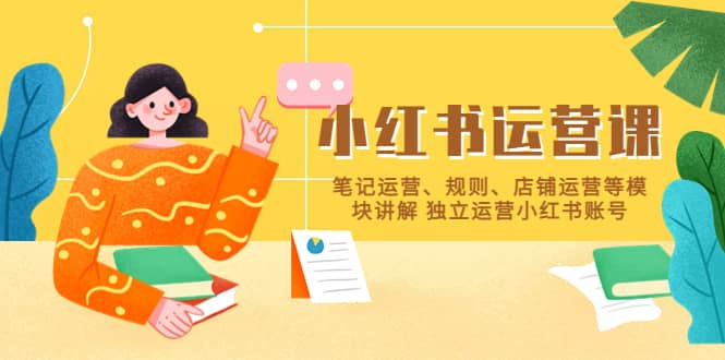 小红书·运营课，笔记运营、规则、店铺运营等模块讲解 独立运营小红书账号网创库-网创项目资源站-副业项目-创业项目-搞钱项目网创库