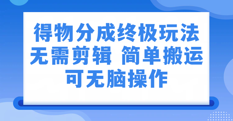 得物分成终极玩法，无需剪辑，只需上传视频即可网创库-网创项目资源站-副业项目-创业项目-搞钱项目网创库