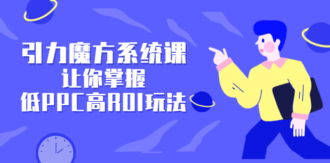 引力魔方系统课，让你掌握低PPC高ROI玩法，价值299元网创库-网创项目资源站-副业项目-创业项目-搞钱项目网创库