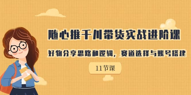 随心推千川带货实战进阶课，好物分享思路和逻辑，赛道选择与账号搭建网创库-网创项目资源站-副业项目-创业项目-搞钱项目网创库