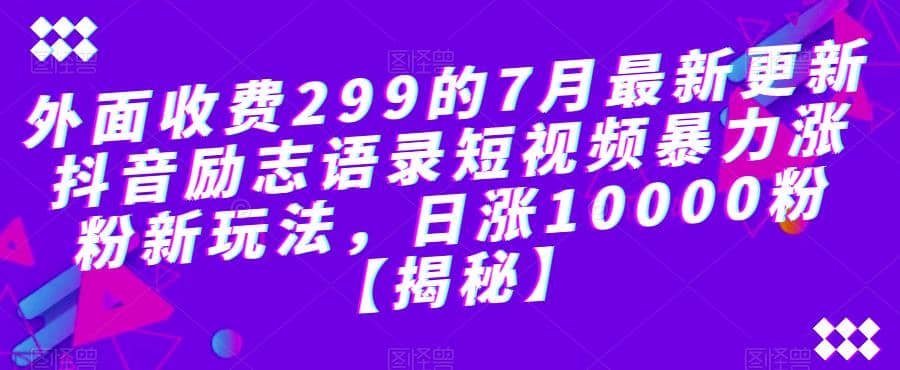 外面收费299的7月最新更新抖音励志语录短视频暴力涨粉新玩法，日涨10000粉【揭秘】网创库-网创项目资源站-副业项目-创业项目-搞钱项目网创库