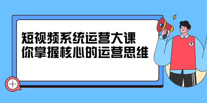 短视频系统运营大课，你掌握核心的运营思维 价值7800元网创库-网创项目资源站-副业项目-创业项目-搞钱项目网创库