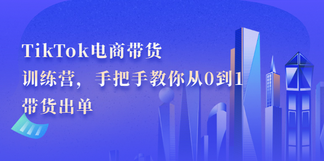 TikTok电商带货训练营，手把手教你从0到1带货出单网创库-网创项目资源站-副业项目-创业项目-搞钱项目网创库