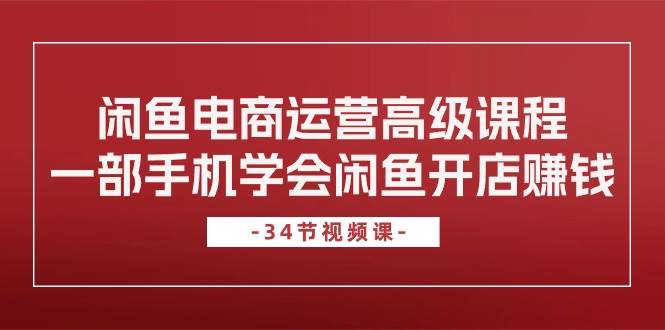 闲鱼电商运营高级课程，一部手机学会闲鱼开店赚钱（34节课）网创库-网创项目资源站-副业项目-创业项目-搞钱项目网创库