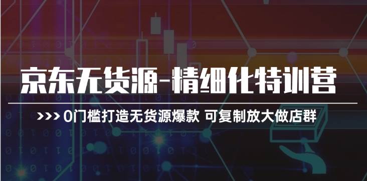 京东无货源-精细化特训营，0门槛打造无货源爆款 可复制放大做店群网创库-网创项目资源站-副业项目-创业项目-搞钱项目网创库