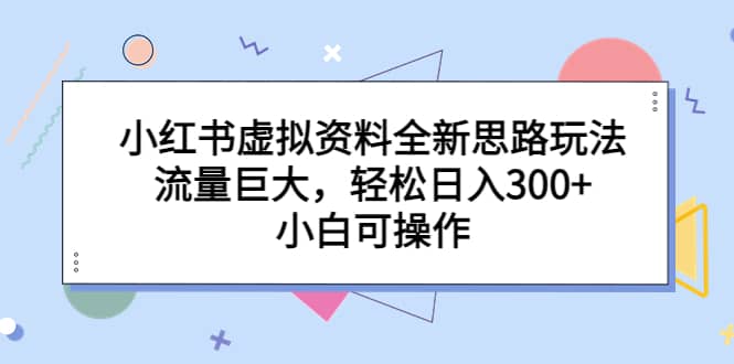 小红书虚拟资料全新思路玩法，流量巨大，轻松日入300+，小白可操作网创库-网创项目资源站-副业项目-创业项目-搞钱项目网创库