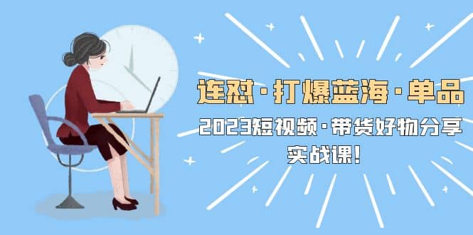 连怼·打爆蓝海·单品，2023短视频·带货好物分享·实战课网创库-网创项目资源站-副业项目-创业项目-搞钱项目网创库