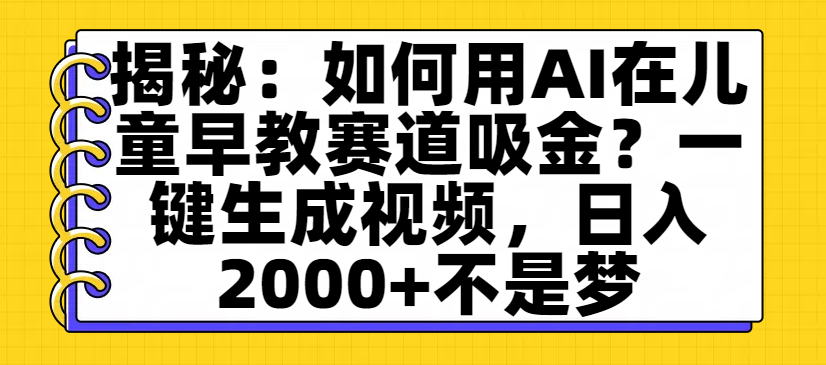 揭秘：如何用AI在儿童早教赛道吸金？一键生成视频，日入2000+不是梦网创库-网创项目资源站-副业项目-创业项目-搞钱项目网创库