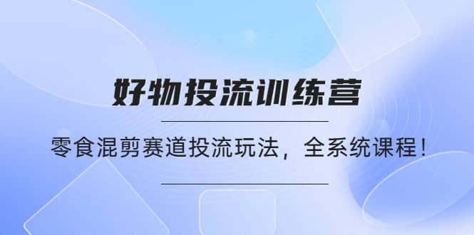 好物推广投流训练营：零食混剪赛道投流玩法，全系统课程网创库-网创项目资源站-副业项目-创业项目-搞钱项目网创库