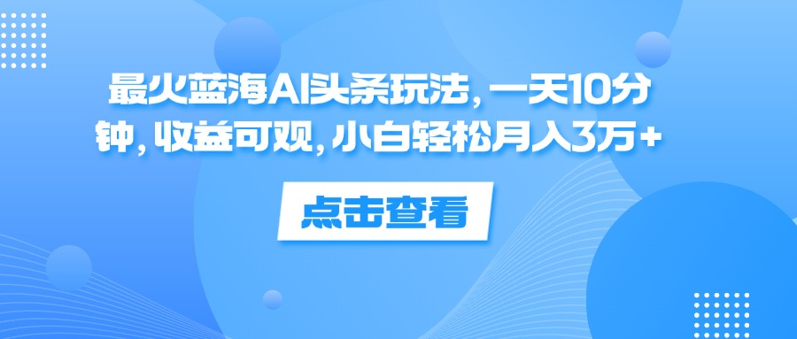 一天10分钟，收益可观，小白轻松月入3万+，最火蓝海AI头条玩法网创库-网创项目资源站-副业项目-创业项目-搞钱项目网创库