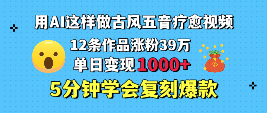 用AI这样做古风五音疗愈视频，12条作品涨粉39万，单日变现1000＋，五分钟学会复刻爆款网创库-网创项目资源站-副业项目-创业项目-搞钱项目网创库