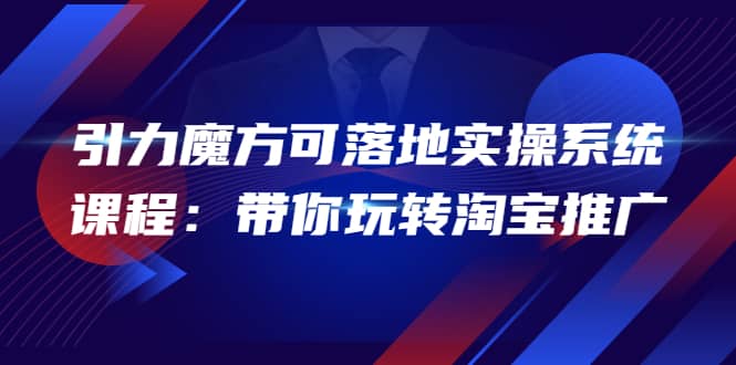 2022引力魔方可落地实操系统课程：带你玩转淘宝推广（12节课）网创库-网创项目资源站-副业项目-创业项目-搞钱项目网创库