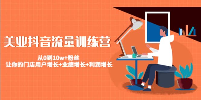 美业抖音流量训练营：从0到10w+粉丝 让你的门店用户增长+业绩增长+利润增长网创库-网创项目资源站-副业项目-创业项目-搞钱项目网创库