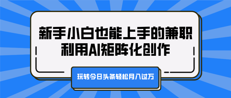 新手小白也能上手的兼职，利用AI矩阵化创作，玩转今日头条轻松月入过万网创库-网创项目资源站-副业项目-创业项目-搞钱项目网创库