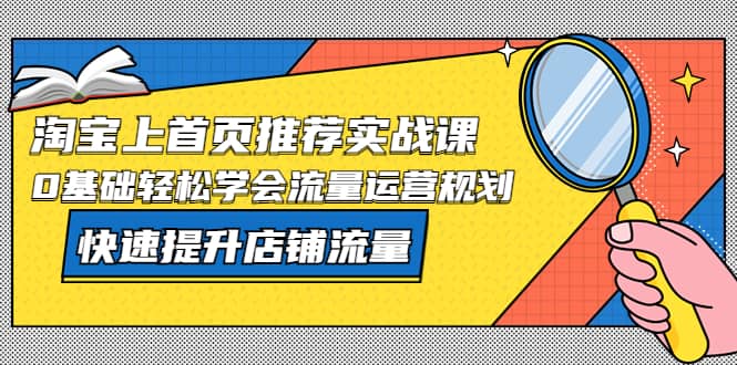 淘宝上首页/推荐实战课：0基础轻松学会流量运营规划，快速提升店铺流量网创库-网创项目资源站-副业项目-创业项目-搞钱项目网创库