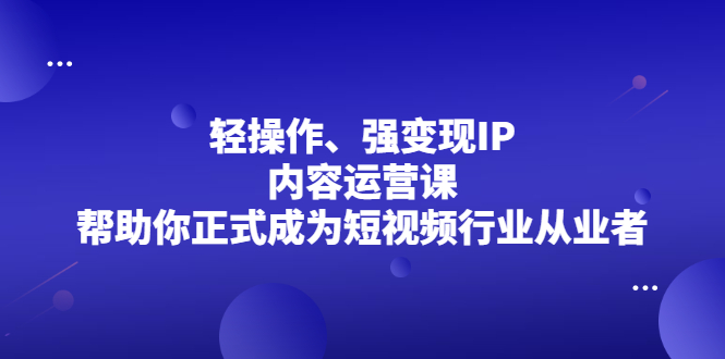 轻操作、强变现IP内容运营课，帮助你正式成为短视频行业从业者网创库-网创项目资源站-副业项目-创业项目-搞钱项目网创库