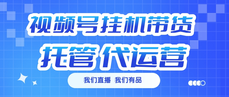 视频号挂机直播带货 全程托管代运营网创库-网创项目资源站-副业项目-创业项目-搞钱项目网创库