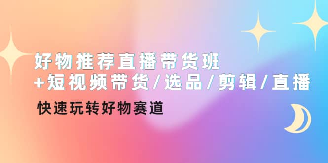 好物推荐直播带货班+短视频带货/选品/剪辑/直播，快速玩转好物赛道网创库-网创项目资源站-副业项目-创业项目-搞钱项目网创库