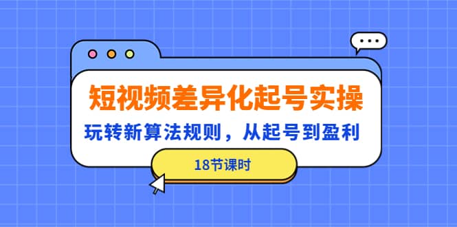 短视频差异化起号实操，玩转新算法规则，从起号到盈利（18节课时）网创库-网创项目资源站-副业项目-创业项目-搞钱项目网创库
