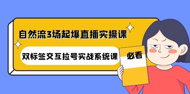 自然流3场起爆直播实操课：双标签交互拉号实战系统课网创库-网创项目资源站-副业项目-创业项目-搞钱项目网创库
