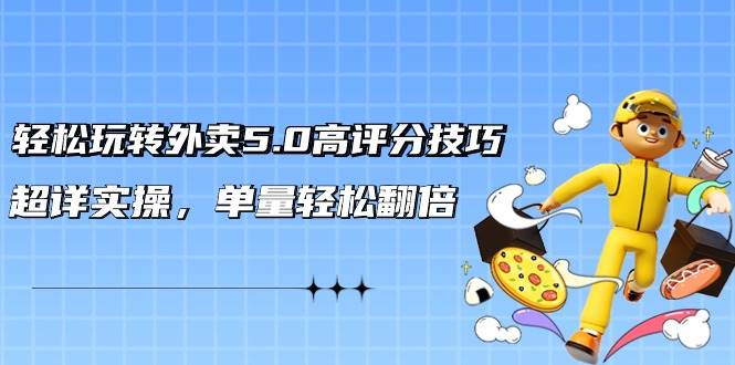 轻松玩转外卖5.0高评分技巧，超详实操，单量轻松翻倍（21节视频课）网创库-网创项目资源站-副业项目-创业项目-搞钱项目网创库
