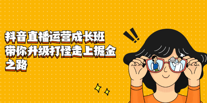 抖音直播运营成长班，带你升级打怪走上掘金之路网创库-网创项目资源站-副业项目-创业项目-搞钱项目网创库
