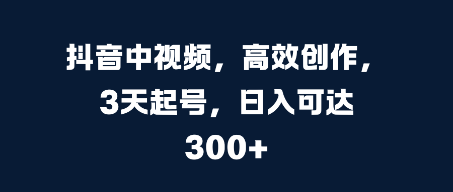 抖音中视频，高效创作，3天起号，日入可达300+网创库-网创项目资源站-副业项目-创业项目-搞钱项目网创库