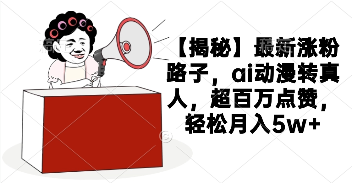 【揭秘】最新涨粉路子，ai动漫转真人，超百万点赞，轻松月入5w+网创库-网创项目资源站-副业项目-创业项目-搞钱项目网创库