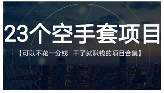 23个空手套项目大合集，0成本0投入，干了就赚钱纯空手套生意经网创库-网创项目资源站-副业项目-创业项目-搞钱项目网创库