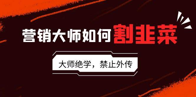 营销大师如何割韭菜：流量大师/讲故事大师/话术大师/卖货大师/成交大师/…网创库-网创项目资源站-副业项目-创业项目-搞钱项目网创库