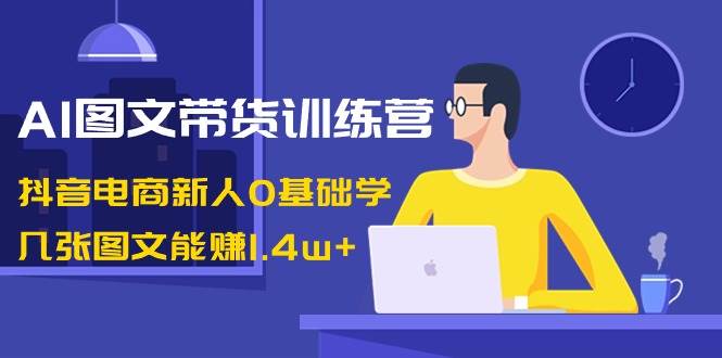 AI图文带货训练营：抖音电商新人0基础学，几张图文能赚1.4w+网创库-网创项目资源站-副业项目-创业项目-搞钱项目网创库