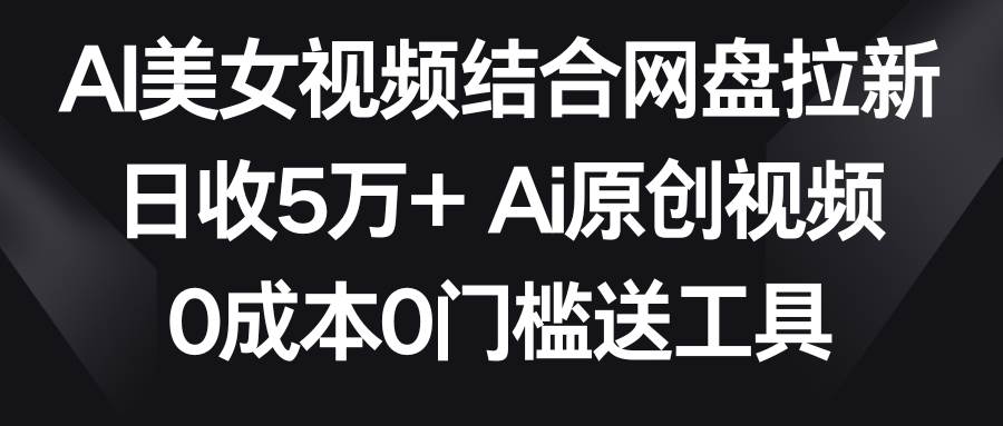 AI美女视频结合网盘拉新，日收5万+两分钟一条Ai原创视频，0成本0门槛送工具网创库-网创项目资源站-副业项目-创业项目-搞钱项目网创库