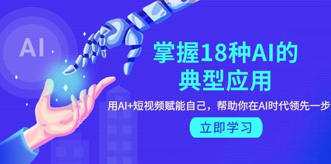 掌握18种AI的典型应用，用AI+短视频 赋能自己，帮助你在AI时代领先一步网创库-网创项目资源站-副业项目-创业项目-搞钱项目网创库