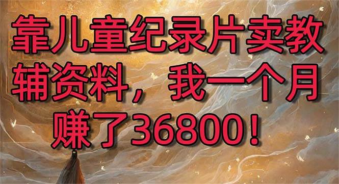 靠儿童纪录片卖教辅资料，一个月赚了36800！暴力变现2.0版本，喂饭级教学网创库-网创项目资源站-副业项目-创业项目-搞钱项目网创库