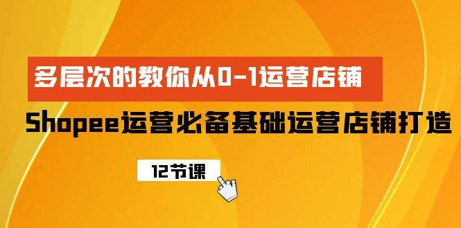 Shopee-运营必备基础运营店铺打造，多层次的教你从0-1运营店铺网创库-网创项目资源站-副业项目-创业项目-搞钱项目网创库
