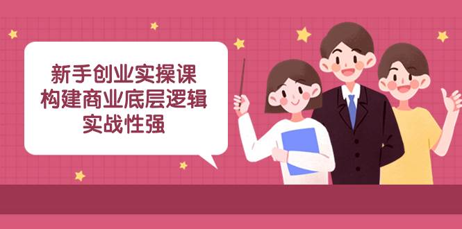 新手创业实操课：构建商业底层逻辑，实战性强（45节课）网创库-网创项目资源站-副业项目-创业项目-搞钱项目网创库