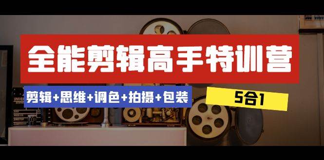 全能剪辑-高手特训营：剪辑+思维+调色+拍摄+包装（5合1）53节课网创库-网创项目资源站-副业项目-创业项目-搞钱项目网创库