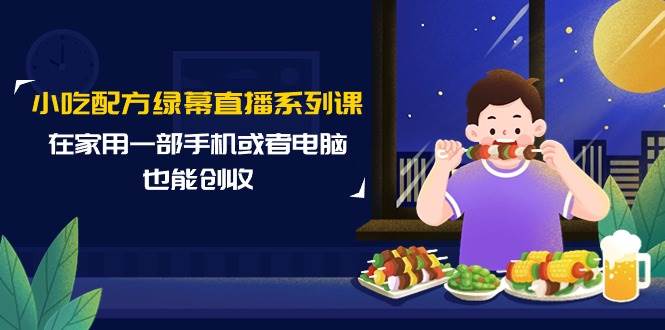 小吃配方绿幕直播系列课，在家用一部手机或者电脑也能创收（14节课）网创库-网创项目资源站-副业项目-创业项目-搞钱项目网创库